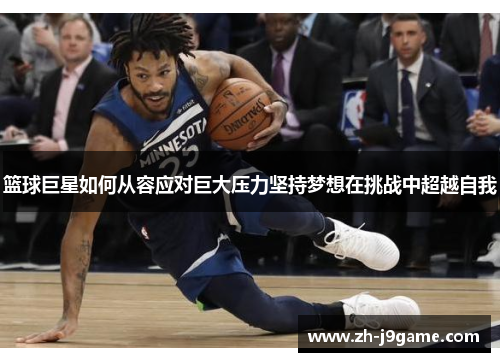 篮球巨星如何从容应对巨大压力坚持梦想在挑战中超越自我