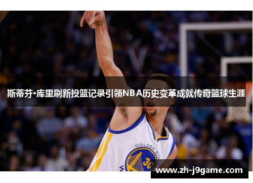 斯蒂芬·库里刷新投篮记录引领NBA历史变革成就传奇篮球生涯