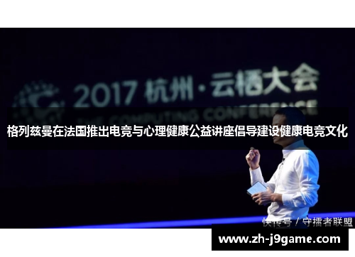 格列兹曼在法国推出电竞与心理健康公益讲座倡导建设健康电竞文化