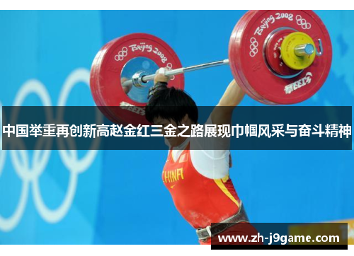 中国举重再创新高赵金红三金之路展现巾帼风采与奋斗精神