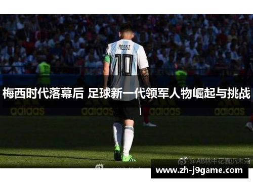梅西时代落幕后 足球新一代领军人物崛起与挑战