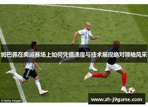 姆巴佩在奥运赛场上如何凭借速度与技术展现绝对领袖风采