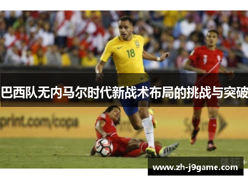 巴西队无内马尔时代新战术布局的挑战与突破