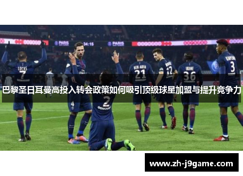 巴黎圣日耳曼高投入转会政策如何吸引顶级球星加盟与提升竞争力