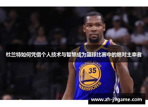 杜兰特如何凭借个人技术与智慧成为篮球比赛中的绝对主宰者