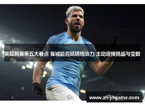 英超新赛季五大看点 曼城能否延续统治力 主动迎接挑战与变数
