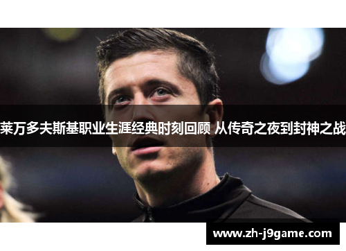 莱万多夫斯基职业生涯经典时刻回顾 从传奇之夜到封神之战
