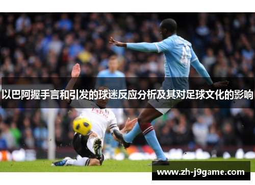 以巴阿握手言和引发的球迷反应分析及其对足球文化的影响
