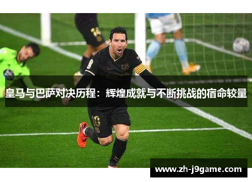 皇马与巴萨对决历程：辉煌成就与不断挑战的宿命较量