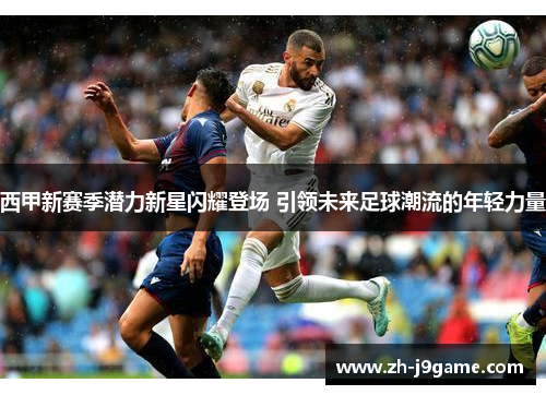 西甲新赛季潜力新星闪耀登场 引领未来足球潮流的年轻力量