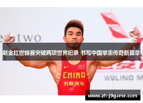 赵金红世锦赛突破两项世界纪录 书写中国举重传奇新篇章