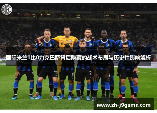 国际米兰1比0力克巴萨背后隐藏的战术布局与历史性影响解析
