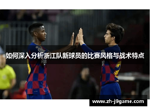 如何深入分析浙江队新球员的比赛风格与战术特点