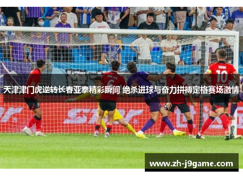 天津津门虎逆转长春亚泰精彩瞬间 绝杀进球与奋力拼搏定格赛场激情