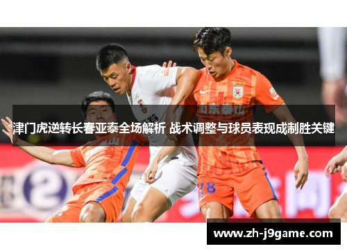 津门虎逆转长春亚泰全场解析 战术调整与球员表现成制胜关键