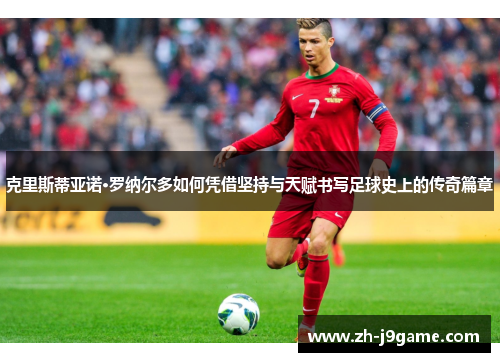 克里斯蒂亚诺·罗纳尔多如何凭借坚持与天赋书写足球史上的传奇篇章