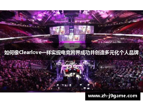 如何像Clearlove一样实现电竞跨界成功并创造多元化个人品牌