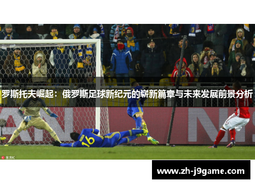 罗斯托夫崛起：俄罗斯足球新纪元的崭新篇章与未来发展前景分析