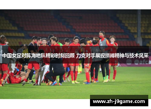中国女足对阵海地队精彩时刻回顾 力克对手展现拼搏精神与技术风采