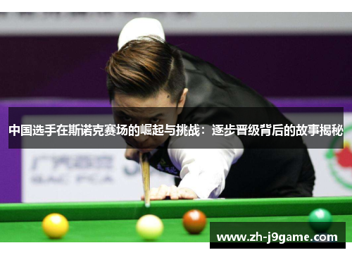 中国选手在斯诺克赛场的崛起与挑战：逐步晋级背后的故事揭秘