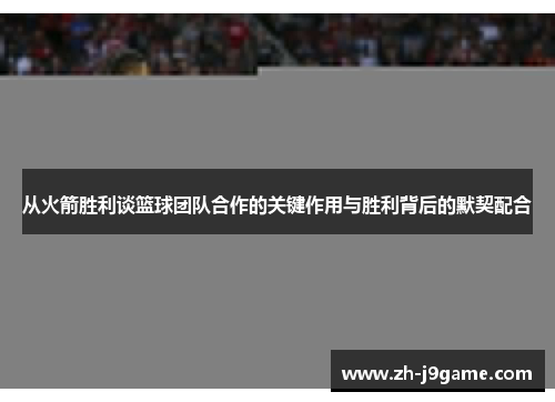 从火箭胜利谈篮球团队合作的关键作用与胜利背后的默契配合
