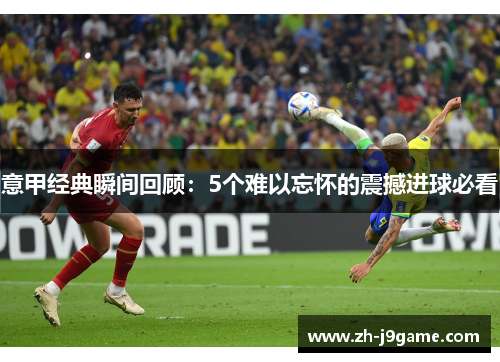 意甲经典瞬间回顾：5个难以忘怀的震撼进球必看
