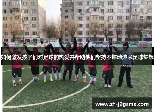 如何激发孩子们对足球的热爱并帮助他们坚持不懈地追求足球梦想