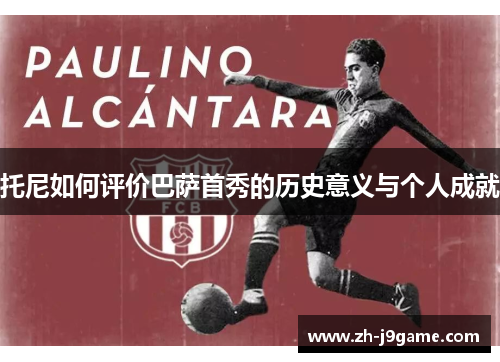 托尼如何评价巴萨首秀的历史意义与个人成就
