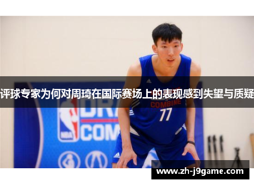 评球专家为何对周琦在国际赛场上的表现感到失望与质疑