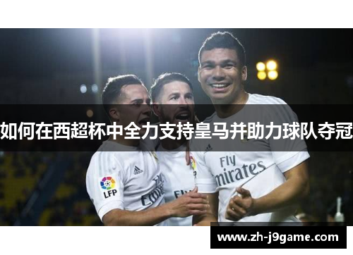 如何在西超杯中全力支持皇马并助力球队夺冠