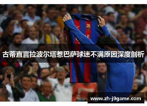 古蒂直言拉波尔塔惹巴萨球迷不满原因深度剖析
