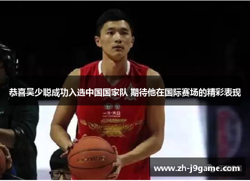 恭喜吴少聪成功入选中国国家队 期待他在国际赛场的精彩表现