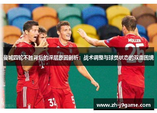 曼城四轮不胜背后的深层原因剖析：战术调整与球员状态的双重困境