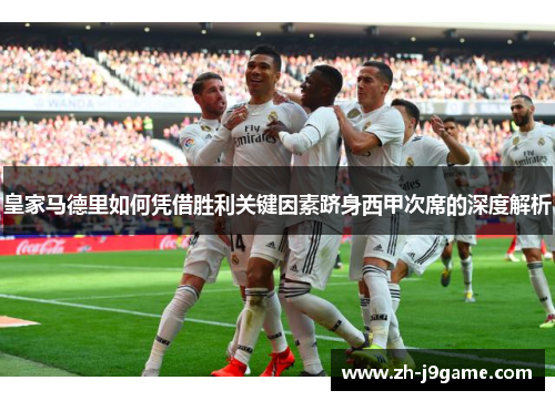 皇家马德里如何凭借胜利关键因素跻身西甲次席的深度解析