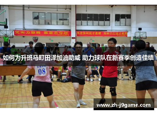 如何为升班马町田泽加油助威 助力球队在新赛季创造佳绩