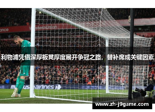 利物浦凭借深厚板凳厚度展开争冠之路，替补席成关键因素