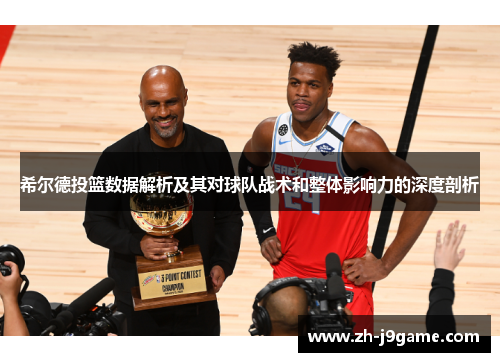 希尔德投篮数据解析及其对球队战术和整体影响力的深度剖析
