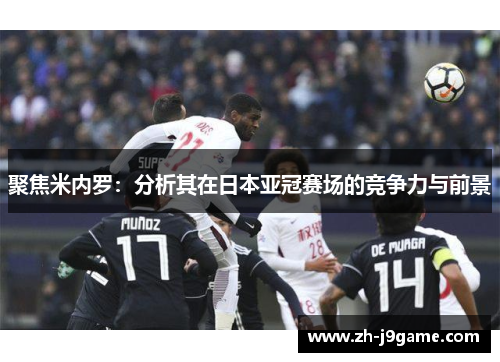 聚焦米内罗：分析其在日本亚冠赛场的竞争力与前景