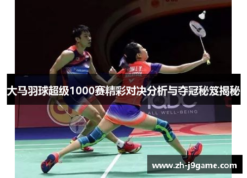 大马羽球超级1000赛精彩对决分析与夺冠秘笈揭秘