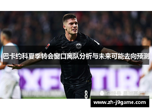 巴卡约科夏季转会窗口离队分析与未来可能去向预测