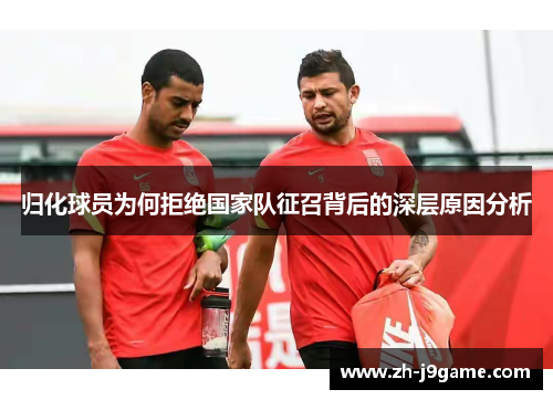 归化球员为何拒绝国家队征召背后的深层原因分析