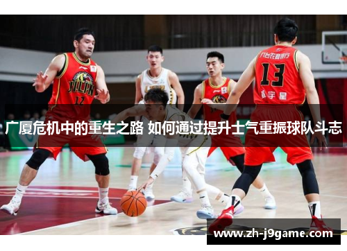 广厦危机中的重生之路 如何通过提升士气重振球队斗志