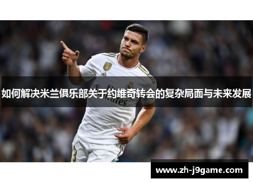 如何解决米兰俱乐部关于约维奇转会的复杂局面与未来发展