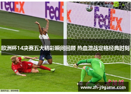 欧洲杯14决赛五大精彩瞬间回顾 热血激战定格经典时刻
