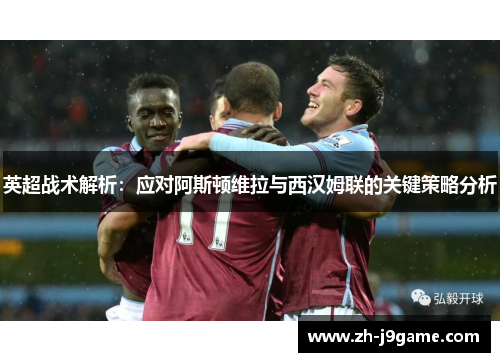英超战术解析：应对阿斯顿维拉与西汉姆联的关键策略分析