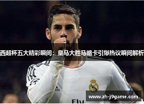 西超杯五大精彩瞬间：皇马大胜马略卡引爆热议瞬间解析