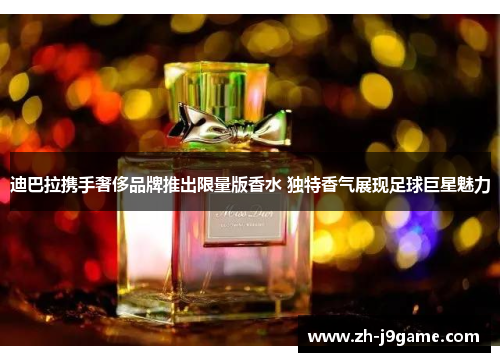 迪巴拉携手奢侈品牌推出限量版香水 独特香气展现足球巨星魅力