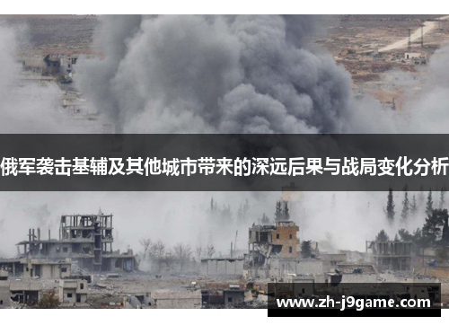 俄军袭击基辅及其他城市带来的深远后果与战局变化分析