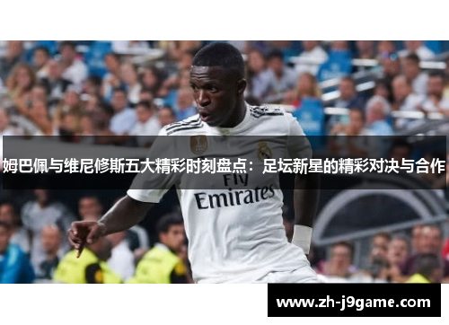 姆巴佩与维尼修斯五大精彩时刻盘点：足坛新星的精彩对决与合作