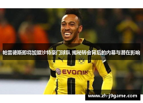 帕雷德斯即将加盟沙特豪门球队 揭秘转会背后的内幕与潜在影响
